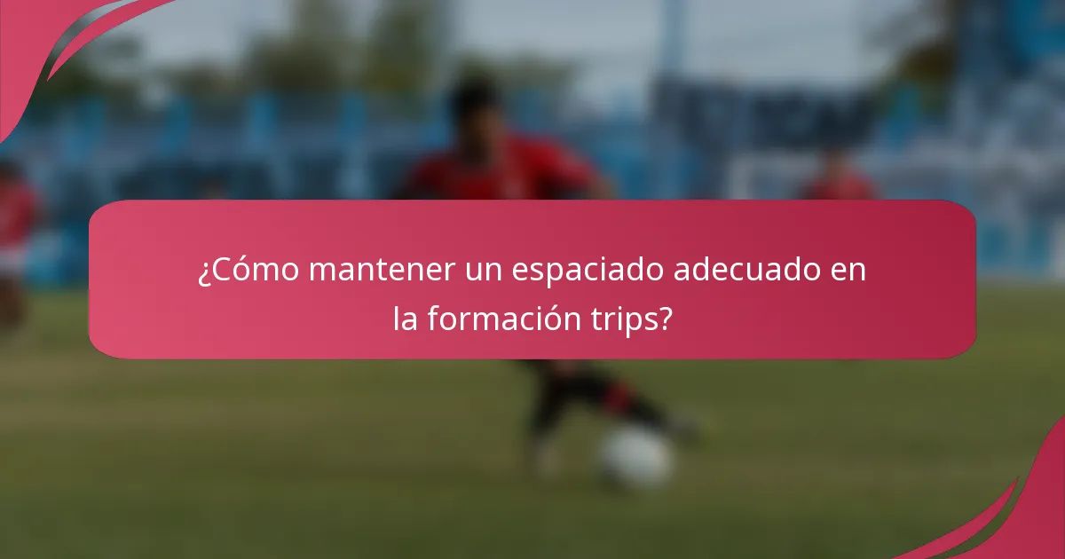 ¿Cómo mantener un espaciado adecuado en la formación trips?