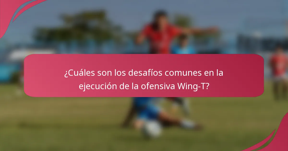 ¿Cuáles son los desafíos comunes en la ejecución de la ofensiva Wing-T?