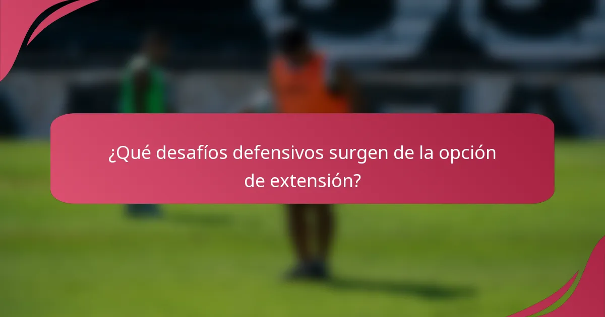 ¿Qué desafíos defensivos surgen de la opción de extensión?